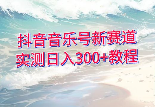 抖音音乐号新赛道：实测日入300+教程_知途无界