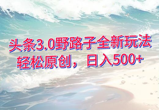 头条3.0野路子全新玩法：轻松原创，日入500+_知途无界