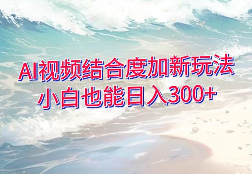 AI视频结合度加新玩法，小白也能日入300+_知途无界