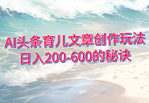 AI头条育儿文章创作玩法：日入200-600的秘诀_知途无界