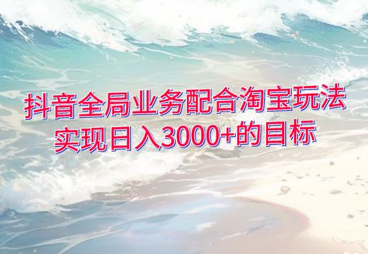 抖音全局业务配合淘宝玩法，实现日入3000+的目标_知途无界