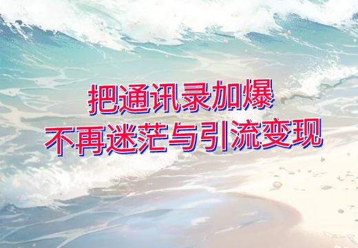 教你引流方法，把通讯录加爆， 不再迷茫与引流变现_知途无界