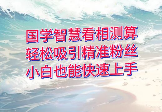 国学智慧看相测算，轻松吸引精准粉丝，小白也能快速上手_知途无界