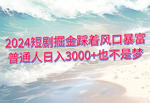 2024短剧掘金踩着风口暴富普通人日入3000+也不是梦_知途无界