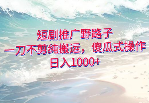 短剧推广野路子，一刀不剪纯搬运，傻瓜式操作，日入1000+_知途无界