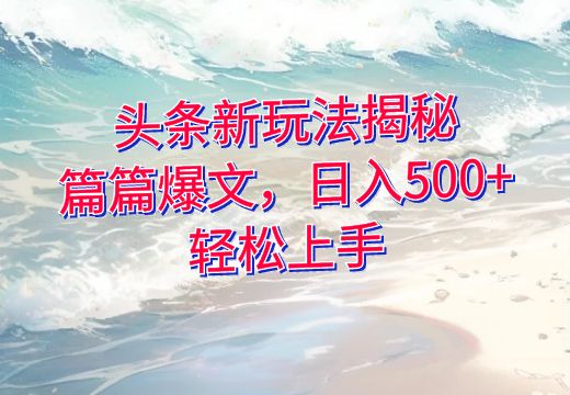 头条新玩法揭秘：篇篇爆文，日入500+，轻松上手_知途无界