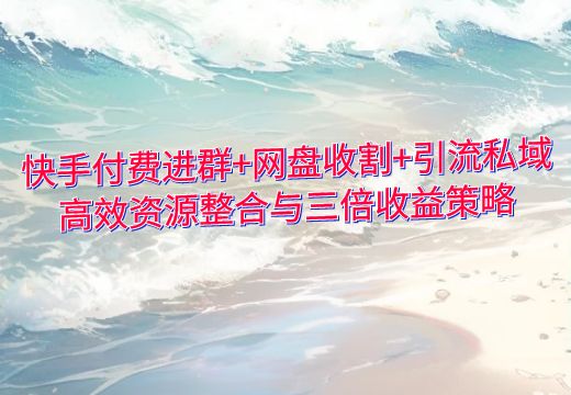 快手付费进群+网盘收割+引流私域：高效资源整合与三倍收益策略_知途无界