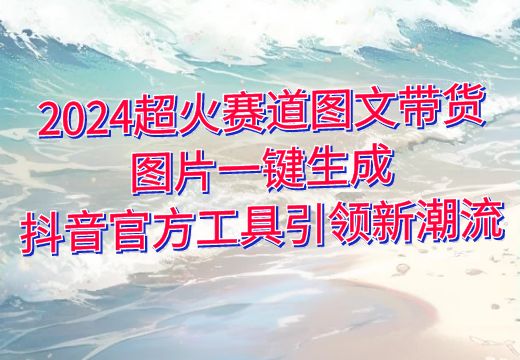 2024超火赛道图文带货：图片一键生成，抖音官方工具引领新潮流_知途无界