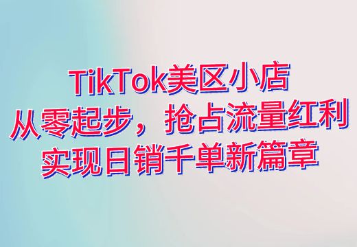 TikTok美区小店：从零起步，抢占流量红利，实现日销千单新篇章_知途无界