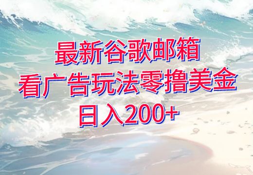 最新谷歌邮箱看广告玩法零撸美金，日入200+_知途无界