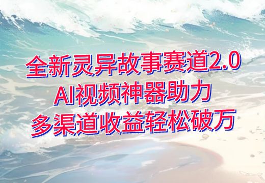 全新灵异故事赛道2.0：AI视频神器助力，多渠道收益轻松破万_知途无界