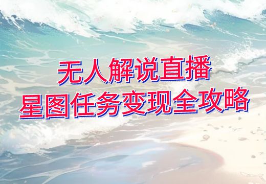 无人解说直播：星图任务变现全攻略_知途无界