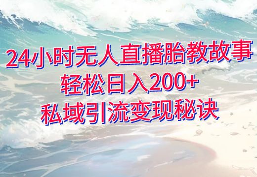 24小时无人直播胎教故事：轻松日入200+的私域引流变现秘诀_知途无界