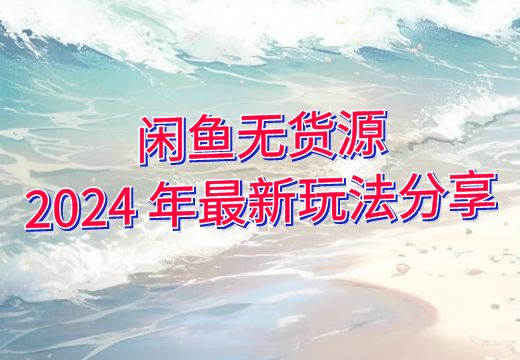 闲鱼无货源2024 年最新玩法分享_知途无界