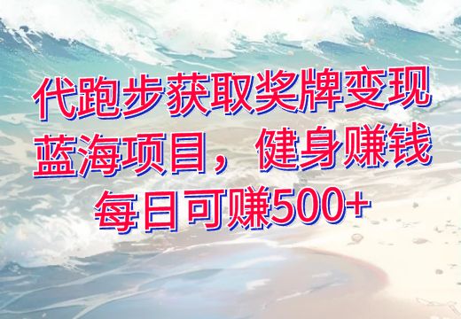 代跑步获取奖牌变现，蓝海项目，健身赚钱，每日可赚500+_知途无界