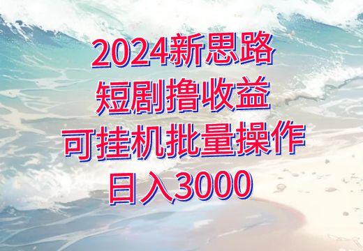 2024新思路，短剧撸收益，可挂机批量操作，日入3000_知途无界