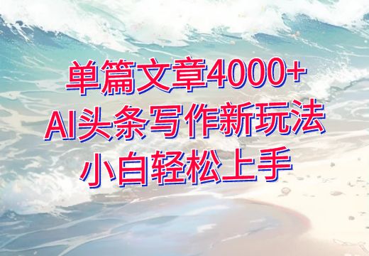 单篇文章4000+，AI头条写作新玩法，小白轻松上手_知途无界