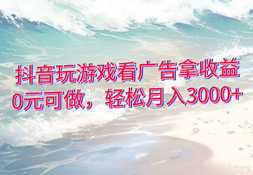 抖音玩游戏看广告拿收益，0元可做，轻松月入3000+_知途无界