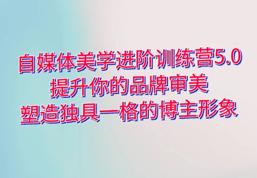 自媒体美学进阶训练营5.0，提升你的品牌审美，塑造独具一格的博主形象_知途无界