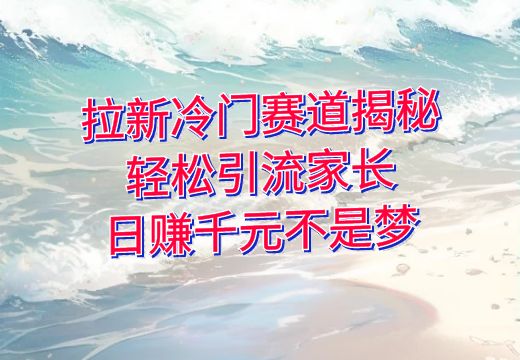 拉新冷门赛道揭秘：轻松引流家长，日赚千元不是梦_知途无界