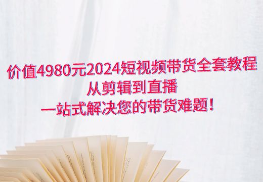 价值4980元2024短视频带货全套教程，从剪辑到直播，一站式解决您的带货难题！_知途无界