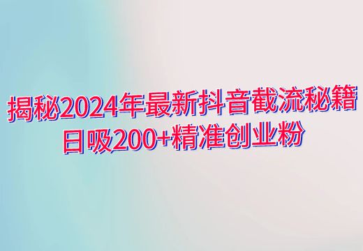 揭秘2024年最新抖音截流秘籍：日吸200+精准创业粉_知途无界