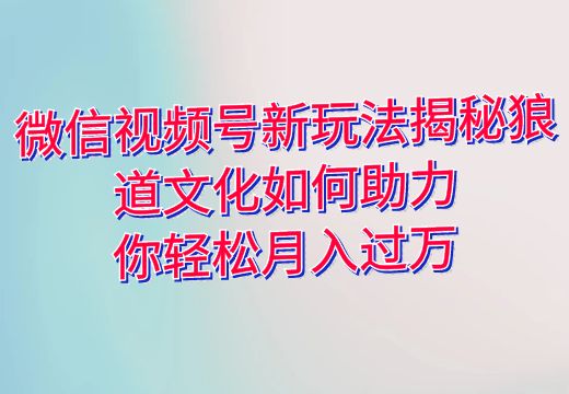 微信视频号新玩法揭秘：狼道文化如何助力你轻松月入过万_知途无界