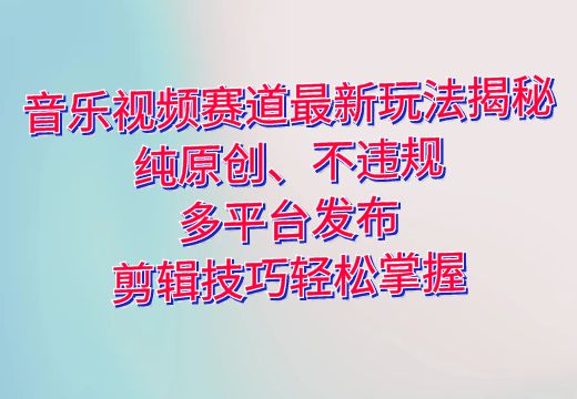 音乐视频赛道最新玩法揭秘：纯原创、不违规，多平台发布，剪辑技巧轻松掌握_知途无界