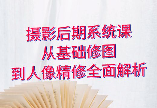 摄影后期系统课：从基础修图到人像精修全面解析_知途无界