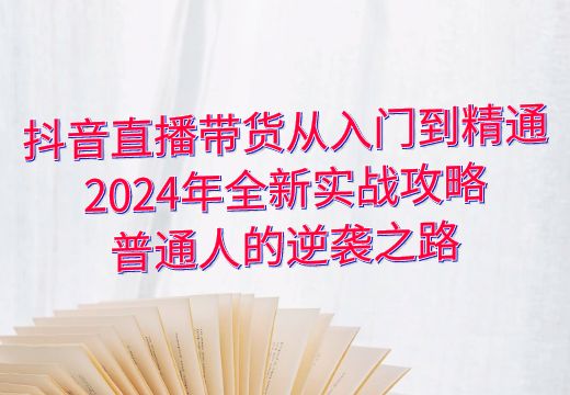 抖音直播带货从入门到精通：2024年全新实战攻略，普通人的逆袭之路_知途无界