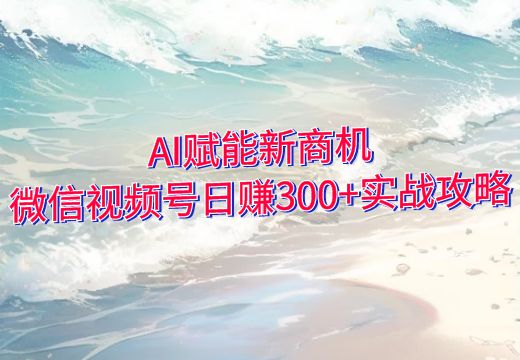 AI赋能新商机：微信视频号日赚300+实战攻略_知途无界