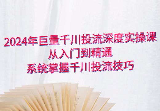 2024年巨量千川投流深度实操课：从入门到精通，系统掌握千川投流技巧_知途无界