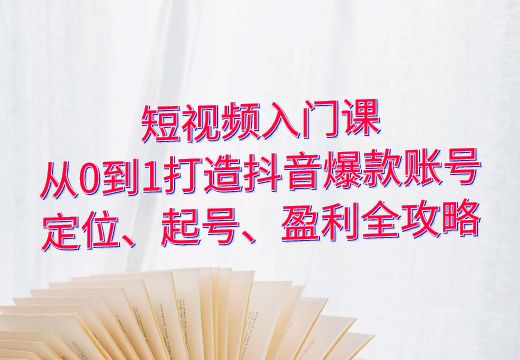 短视频入门课：从0到1打造抖音爆款账号，定位、起号、盈利全攻略_知途无界