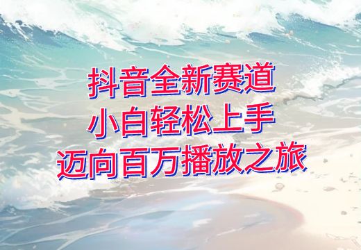 抖音全新赛道——小白轻松上手，迈向百万播放之旅_知途无界