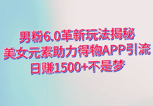 男粉6.0革新玩法揭秘：美女元素助力得物APP引流，日赚1500+不是梦！_知途无界