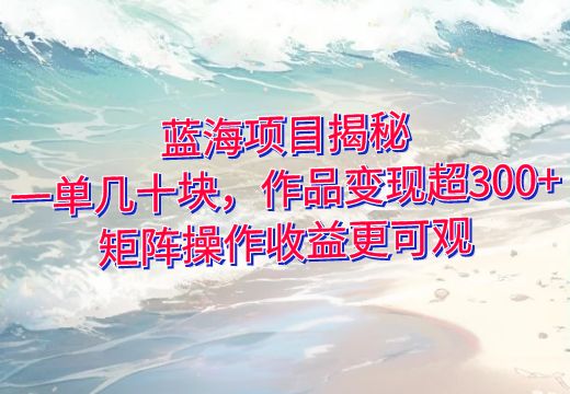 蓝海项目揭秘：一单几十块，作品变现超300+，矩阵操作收益更可观！_知途无界