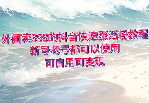 外面卖398的抖音快速涨活粉教程，新号老号都可以使用，可自用可变现_知途无界