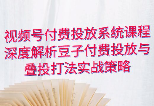 视频号付费投放系统课程：深度解析豆子付费投放与叠投打法实战策略_知途无界