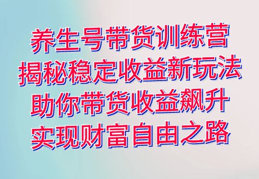 养生号带货训练营：揭秘稳定收益新玩法，助你带货收益飙升，实现财富自由之路_知途无界