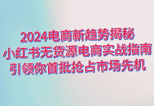 2024电商新趋势揭秘：小红书无货源电商实战指南，引领你首批抢占市场先机_知途无界