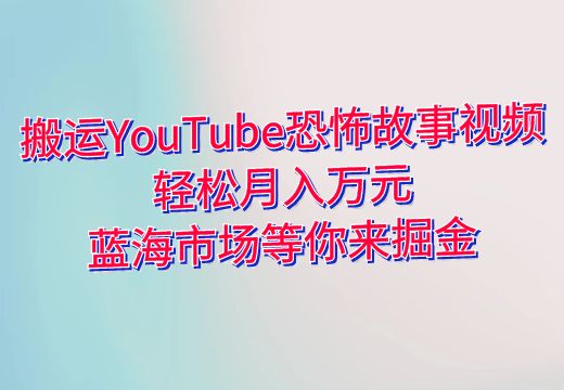 搬运YouTube恐怖故事视频，轻松月入万元，蓝海市场等你来掘金！_知途无界