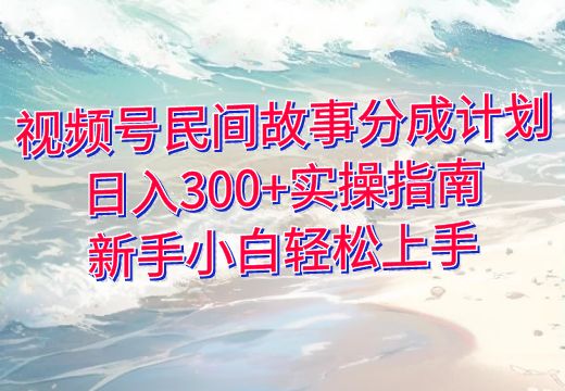 视频号民间故事分成计划：日入300+实操指南，新手小白轻松上手_知途无界