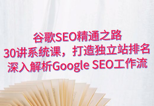 谷歌SEO精通之路：30讲系统课，打造独立站排名，深入解析Google SEO工作流_知途无界