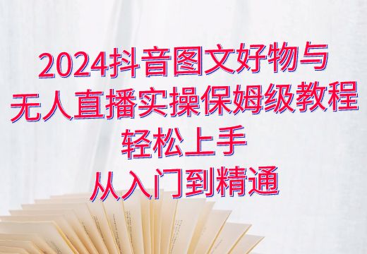 2024抖音图文好物与无人直播实操保姆级教程：轻松上手，从入门到精通_知途无界