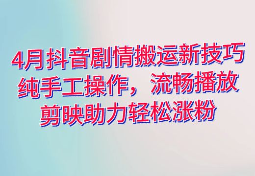 4月抖音剧情搬运新技巧：纯手工操作，流畅播放，剪映助力轻松涨粉_知途无界