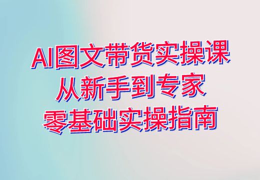 AI图文带货实操课：从新手到专家，零基础实操指南_知途无界