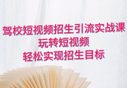 驾校短视频招生引流实战课：玩转短视频，轻松实现招生目标_知途无界