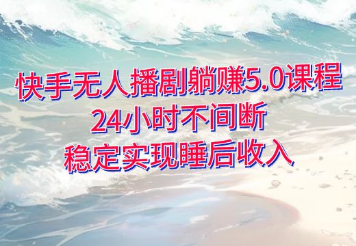 快手无人播剧躺赚5.0课程：24小时不间断，稳定实现睡后收入_知途无界