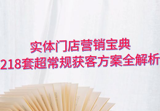 实体门店营销宝典：218套超常规获客方案全解析_知途无界