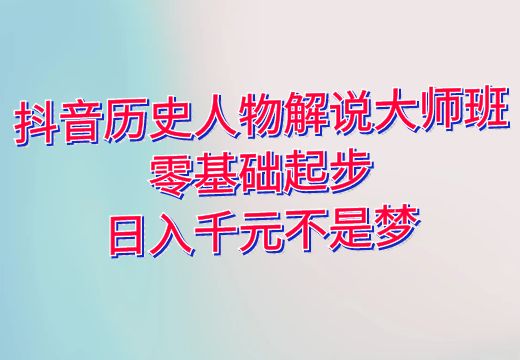 抖音历史人物解说大师班：零基础起步，日入千元不是梦！_知途无界